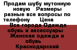 Продам шубу мутонную новую . Размеры разные,все вопросы по телефону.  › Цена ­ 10 000 - Все города Одежда, обувь и аксессуары » Женская одежда и обувь   . Краснодарский край